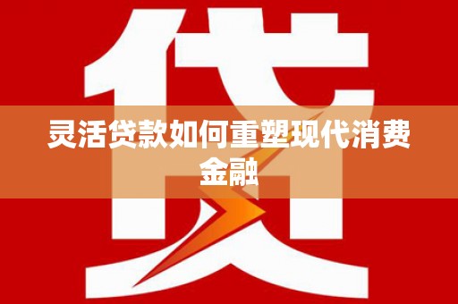镇巴灵活贷款如何重塑现代消费金融