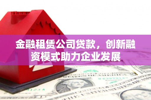 镇巴金融租赁公司贷款，创新融资模式助力企业发展