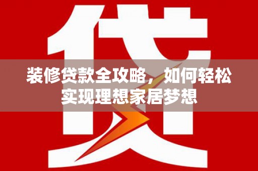 镇巴装修贷款全攻略，如何轻松实现理想家居梦想