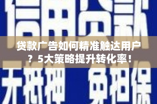 镇巴贷款广告如何精准触达用户？5大策略提升转化率！