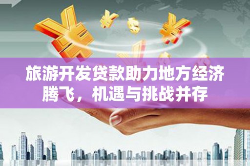 镇巴旅游开发贷款助力地方经济腾飞，机遇与挑战并存