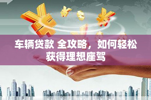 镇巴车辆贷款 全攻略，如何轻松获得理想座驾