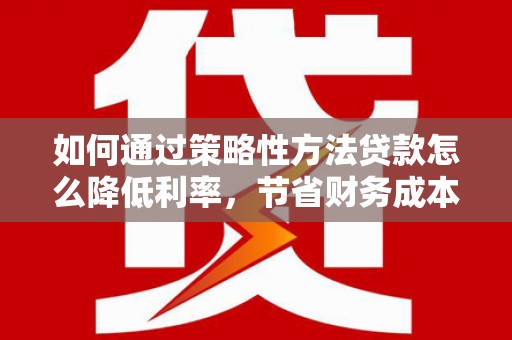 镇巴如何通过策略性方法贷款怎么降低利率，节省财务成本