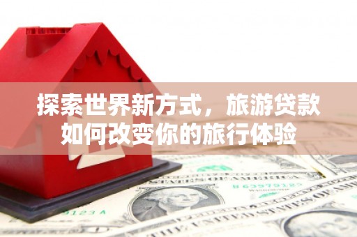 镇巴探索世界新方式，旅游贷款如何改变你的旅行体验