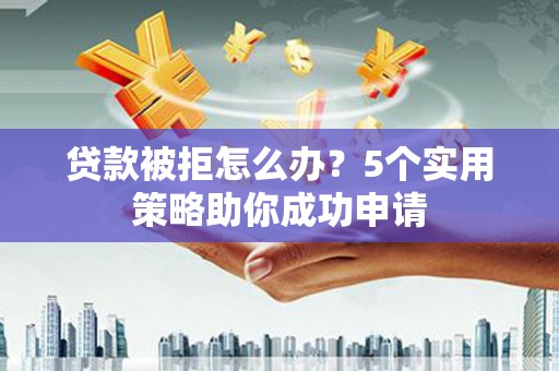 镇巴贷款被拒怎么办？5个实用策略助你成功申请