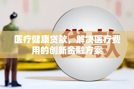 镇巴医疗健康贷款，解决医疗费用的创新金融方案