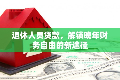 镇巴退休人员贷款，解锁晚年财务自由的新途径