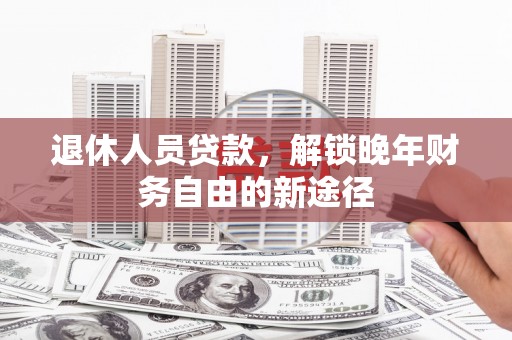镇巴退休人员贷款，解锁晚年财务自由的新途径