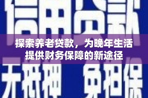 镇巴探索养老贷款，为晚年生活提供财务保障的新途径