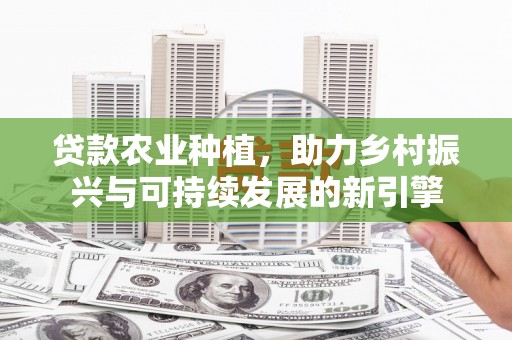 镇巴贷款农业种植，助力乡村振兴与可持续发展的新引擎