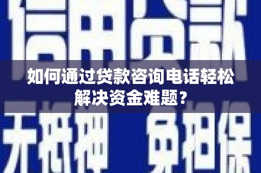 镇巴如何通过贷款咨询电话轻松解决资金难题？