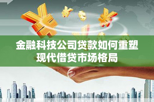镇巴金融科技公司贷款如何重塑现代借贷市场格局