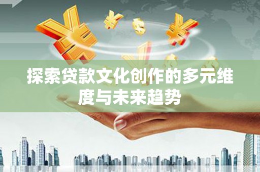 镇巴探索贷款文化创作的多元维度与未来趋势