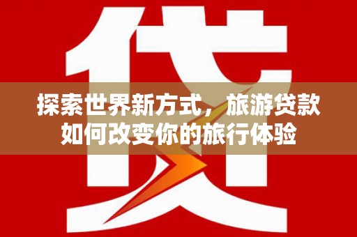 镇巴探索世界新方式，旅游贷款如何改变你的旅行体验