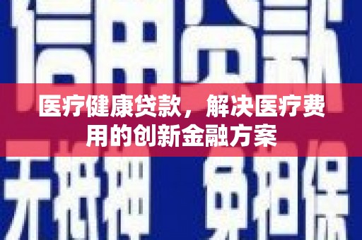 镇巴医疗健康贷款，解决医疗费用的创新金融方案