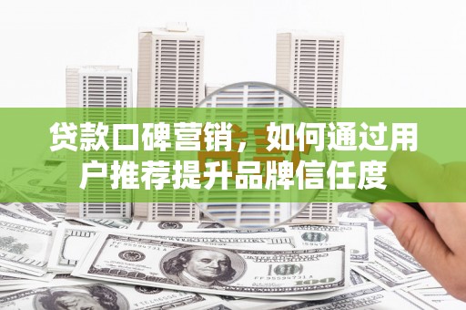 镇巴贷款口碑营销，如何通过用户推荐提升品牌信任度
