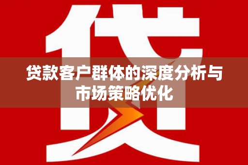镇巴贷款客户群体的深度分析与市场策略优化