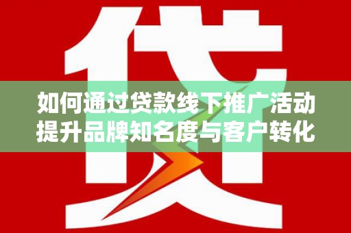 镇巴如何通过贷款线下推广活动提升品牌知名度与客户转化率