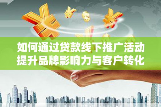 镇巴如何通过贷款线下推广活动提升品牌影响力与客户转化率