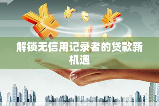镇巴解锁无信用记录者的贷款新机遇