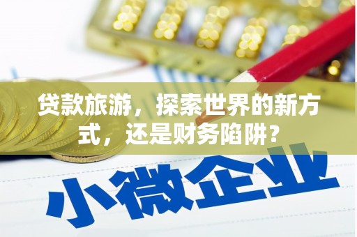 镇巴贷款旅游，探索世界的新方式，还是财务陷阱？
