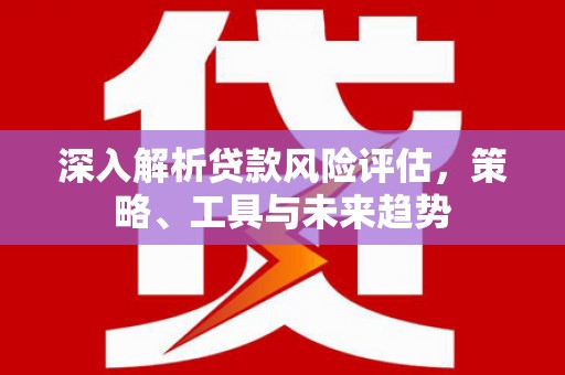 镇巴深入解析贷款风险评估，策略、工具与未来趋势