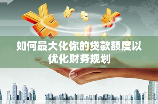 镇巴如何最大化你的贷款额度以优化财务规划