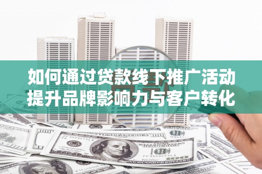 镇巴如何通过贷款线下推广活动提升品牌影响力与客户转化率