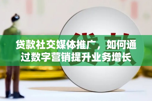 镇巴贷款社交媒体推广，如何通过数字营销提升业务增长