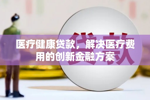 镇巴医疗健康贷款，解决医疗费用的创新金融方案