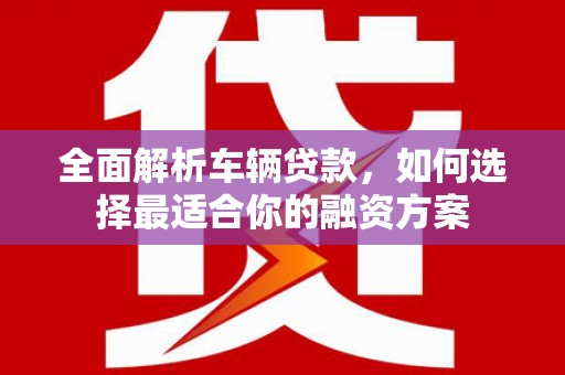 镇巴全面解析车辆贷款，如何选择最适合你的融资方案