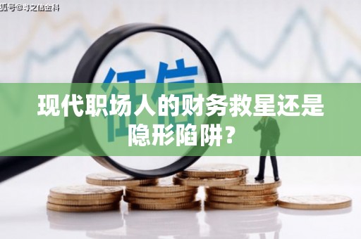 镇巴现代职场人的财务救星还是隐形陷阱？