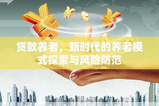 镇巴贷款养老，新时代的养老模式探索与风险防范