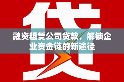镇巴融资租赁公司贷款，解锁企业资金链的新途径